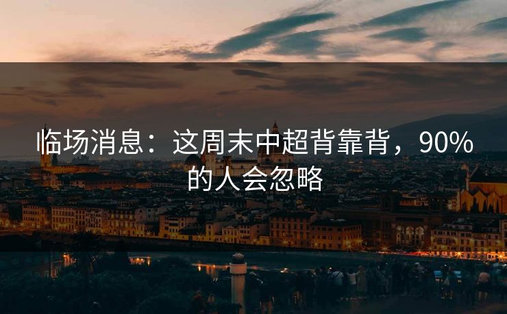 临场消息：这周末中超背靠背，90%的人会忽略