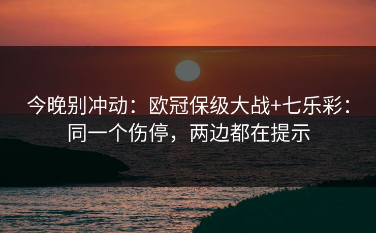今晚别冲动：欧冠保级大战+七乐彩：同一个伤停，两边都在提示