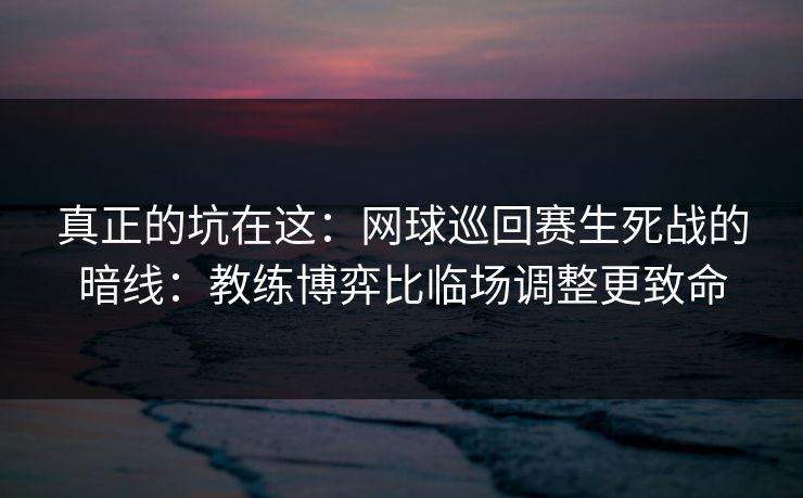 真正的坑在这：网球巡回赛生死战的暗线：教练博弈比临场调整更致命