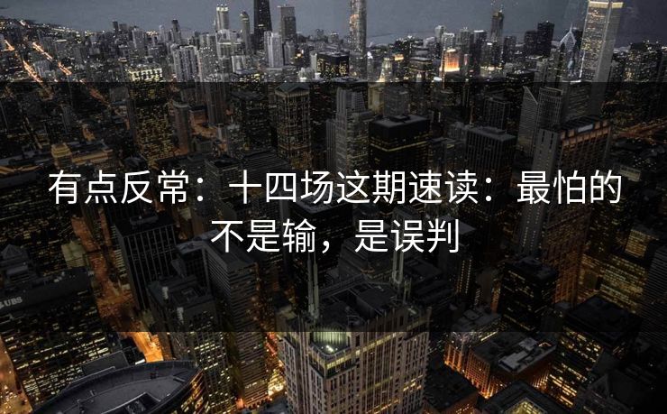 有点反常：十四场这期速读：最怕的不是输，是误判