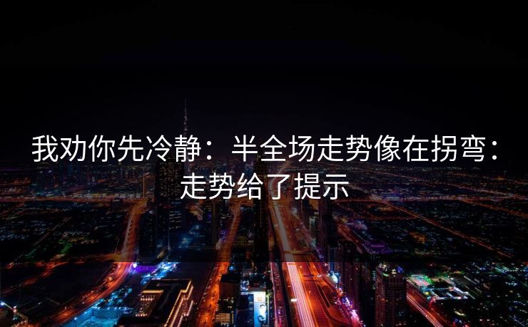 我劝你先冷静：半全场走势像在拐弯：走势给了提示