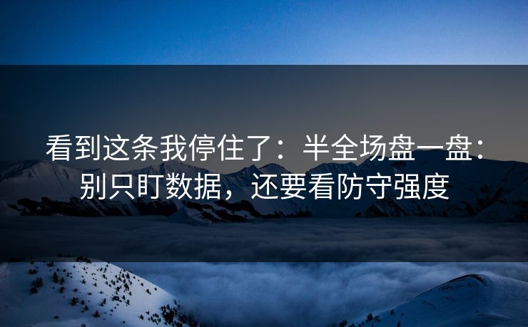 看到这条我停住了：半全场盘一盘：别只盯数据，还要看防守强度
