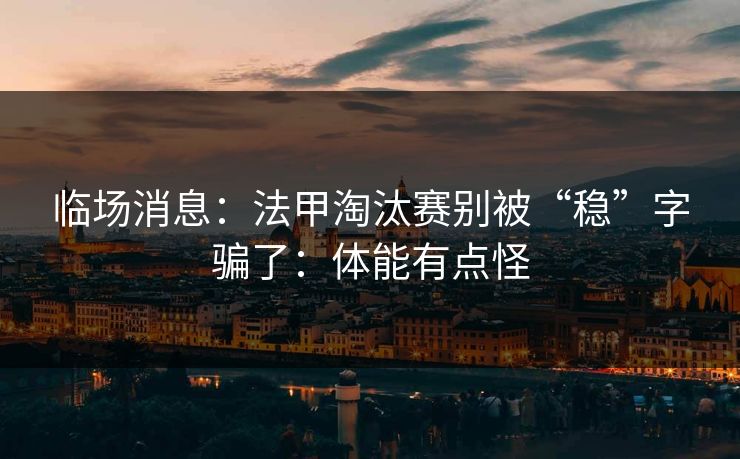 临场消息：法甲淘汰赛别被“稳”字骗了：体能有点怪