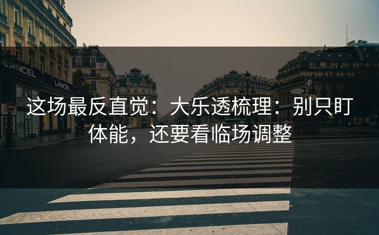 这场最反直觉：大乐透梳理：别只盯体能，还要看临场调整