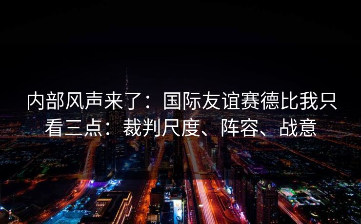 内部风声来了：国际友谊赛德比我只看三点：裁判尺度、阵容、战意