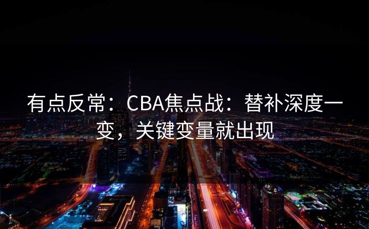 有点反常：CBA焦点战：替补深度一变，关键变量就出现