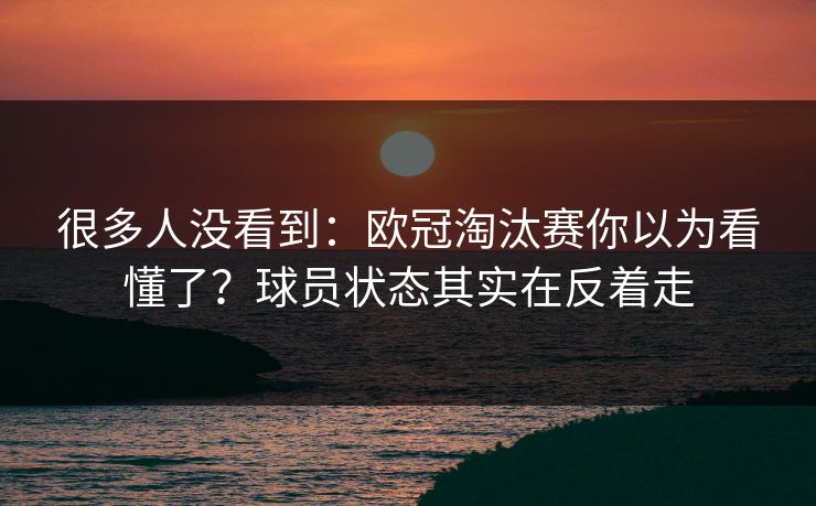 很多人没看到：欧冠淘汰赛你以为看懂了？球员状态其实在反着走