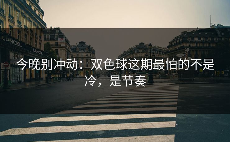 今晚别冲动：双色球这期最怕的不是冷，是节奏