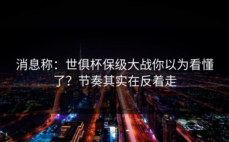 消息称：世俱杯保级大战你以为看懂了？节奏其实在反着走