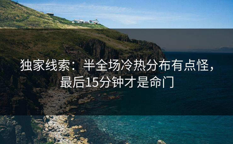 独家线索：半全场冷热分布有点怪，最后15分钟才是命门