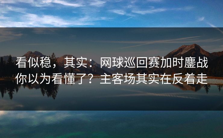 看似稳，其实：网球巡回赛加时鏖战你以为看懂了？主客场其实在反着走