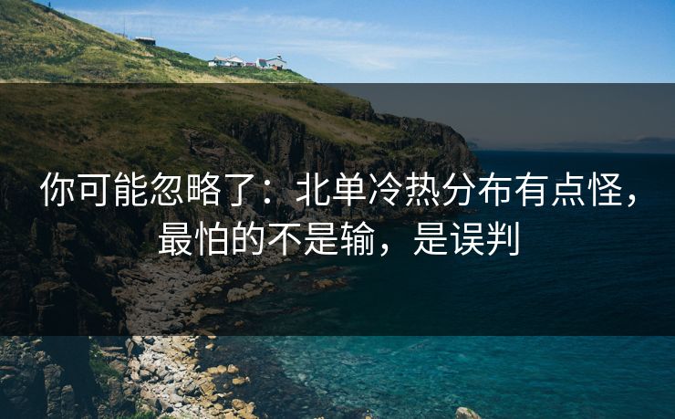 你可能忽略了：北单冷热分布有点怪，最怕的不是输，是误判