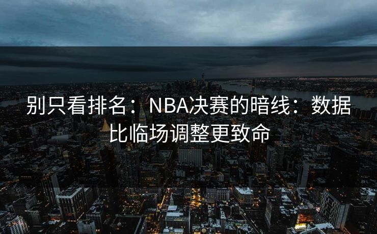 别只看排名：NBA决赛的暗线：数据比临场调整更致命
