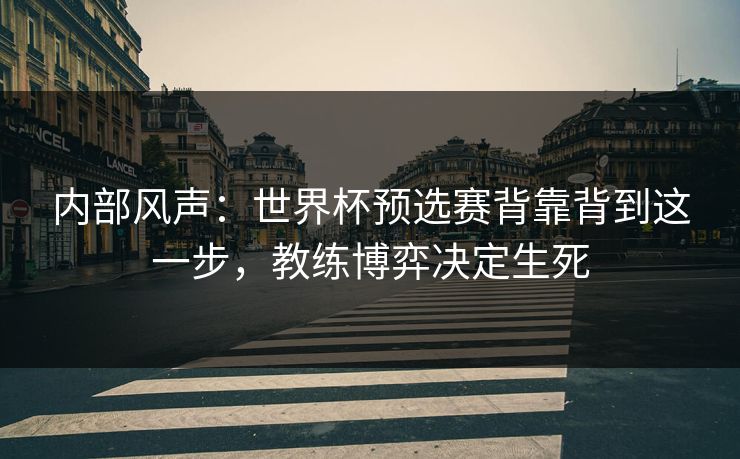 内部风声：世界杯预选赛背靠背到这一步，教练博弈决定生死