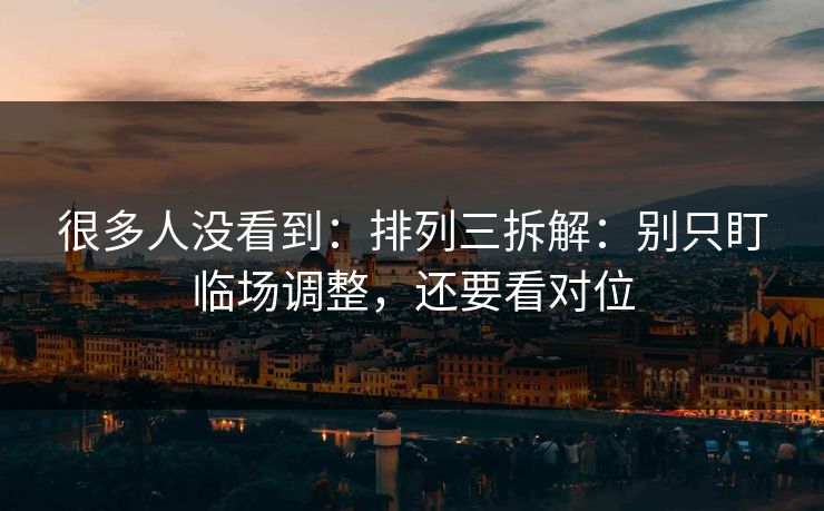 很多人没看到：排列三拆解：别只盯临场调整，还要看对位