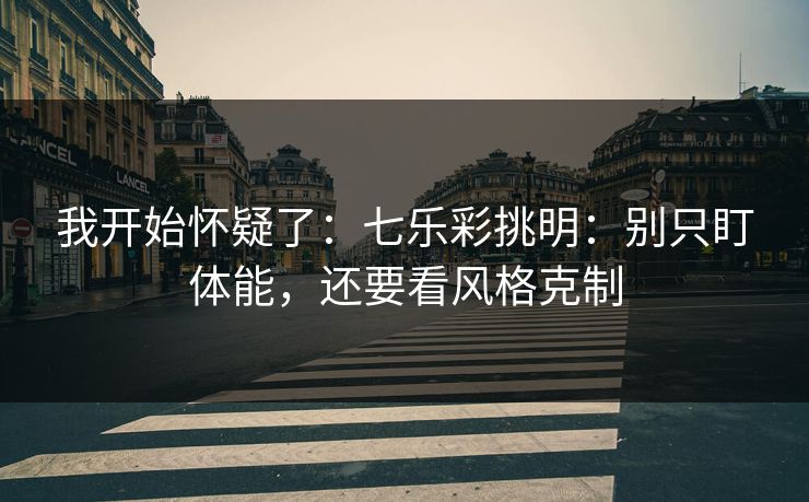 我开始怀疑了：七乐彩挑明：别只盯体能，还要看风格克制