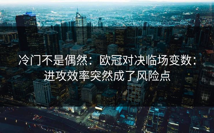 冷门不是偶然：欧冠对决临场变数：进攻效率突然成了风险点