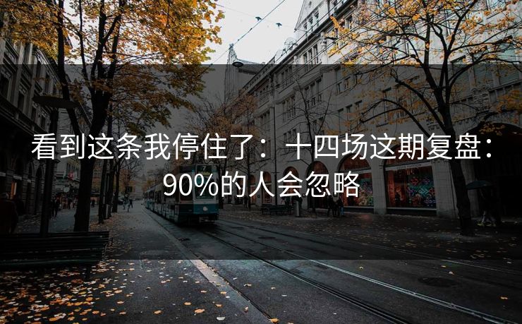 看到这条我停住了：十四场这期复盘：90%的人会忽略
