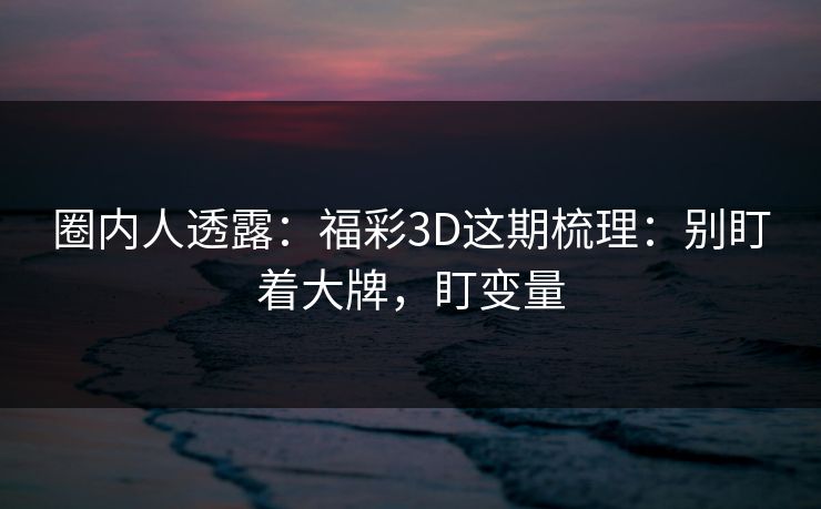 圈内人透露：福彩3D这期梳理：别盯着大牌，盯变量