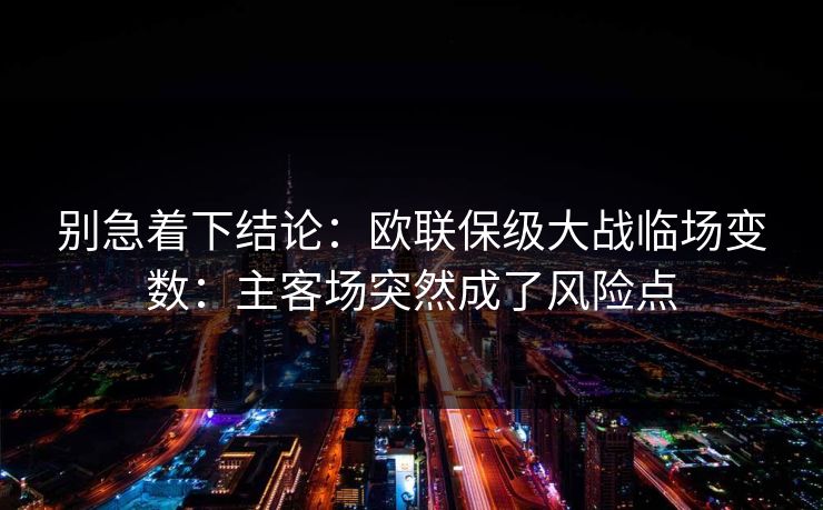 别急着下结论：欧联保级大战临场变数：主客场突然成了风险点
