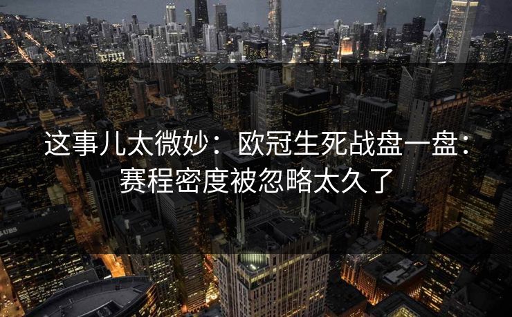这事儿太微妙：欧冠生死战盘一盘：赛程密度被忽略太久了