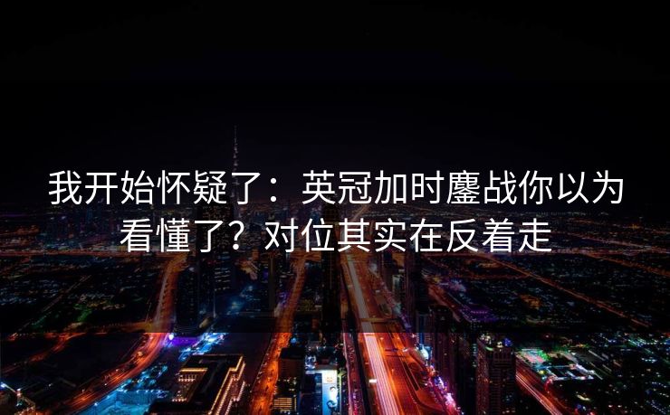 我开始怀疑了：英冠加时鏖战你以为看懂了？对位其实在反着走