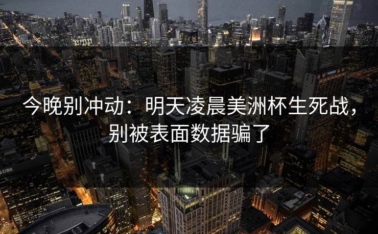 今晚别冲动：明天凌晨美洲杯生死战，别被表面数据骗了