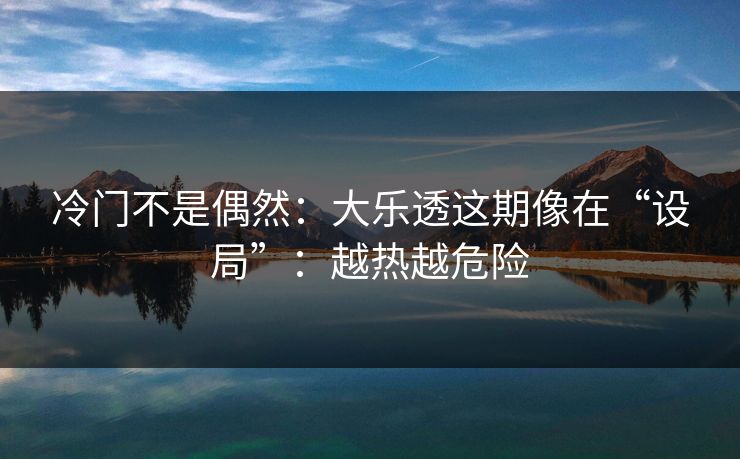 冷门不是偶然：大乐透这期像在“设局”：越热越危险