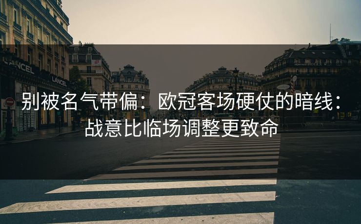 别被名气带偏：欧冠客场硬仗的暗线：战意比临场调整更致命