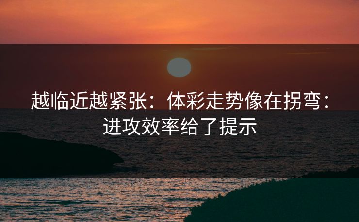 越临近越紧张：体彩走势像在拐弯：进攻效率给了提示