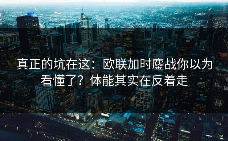 真正的坑在这：欧联加时鏖战你以为看懂了？体能其实在反着走