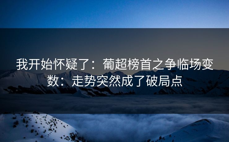我开始怀疑了:葡超榜首之争临场变数:走势突然成了破局点 我开始怀疑了:葡超榜首之争临场变数:走势突然成了破局点