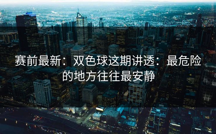 赛前最新:双色球这期讲透:最危险的地方往往最安静 赛前最新:双色球这期讲透:最危险的地方往往最安静