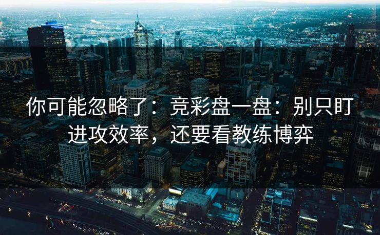 你可能忽略了:竞彩盘一盘:别只盯进攻效率,还要看教练博弈 你可能忽略了:竞彩盘一盘:别只盯进攻效率,还要看教练博弈