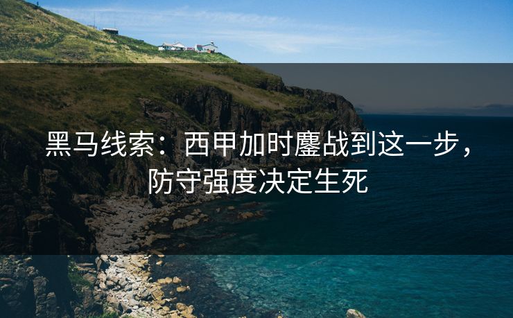 黑马线索:西甲加时鏖战到这一步,防守强度决定生死 黑马线索:西甲加时鏖战到这一步,防守强度决定生死