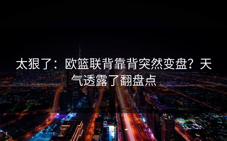 太狠了:欧篮联背靠背突然变盘?天气透露了翻盘点 太狠了:欧篮联背靠背突然变盘?天气透露了翻盘点