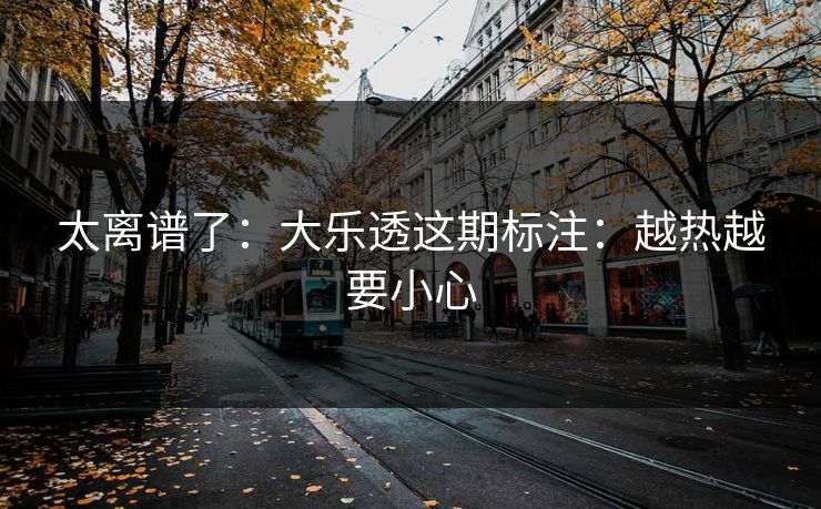 太离谱了：大乐透这期标注：越热越要小心