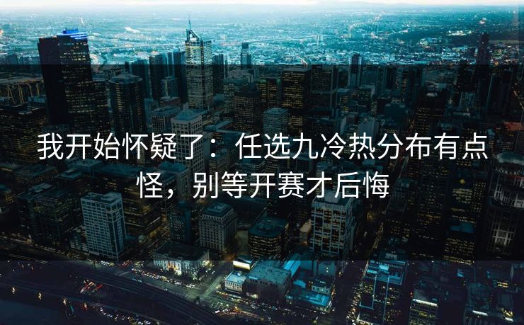 我开始怀疑了：任选九冷热分布有点怪，别等开赛才后悔