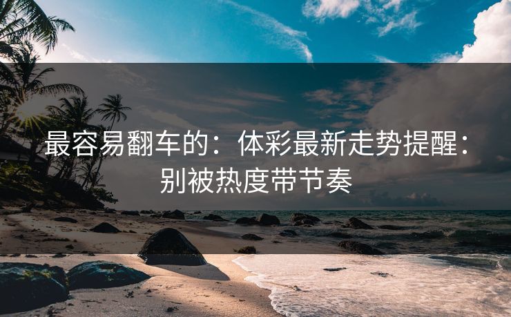 最容易翻车的：体彩最新走势提醒：别被热度带节奏