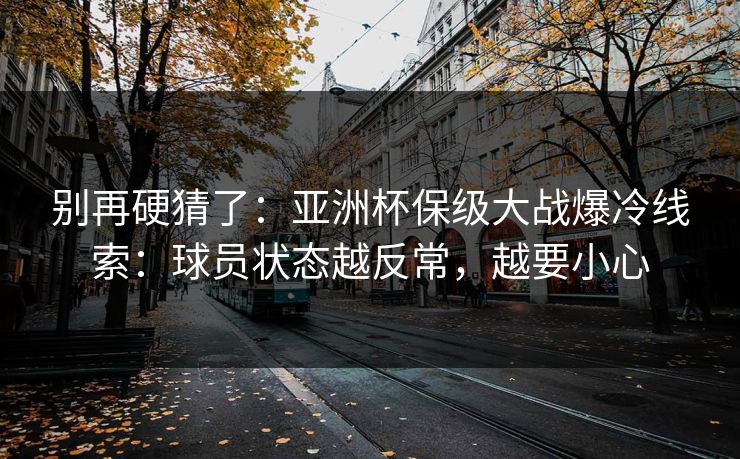 别再硬猜了：亚洲杯保级大战爆冷线索：球员状态越反常，越要小心