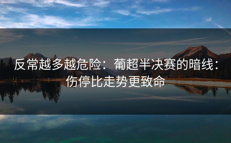 反常越多越危险：葡超半决赛的暗线：伤停比走势更致命