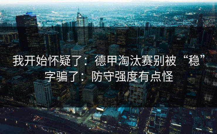 我开始怀疑了：德甲淘汰赛别被“稳”字骗了：防守强度有点怪