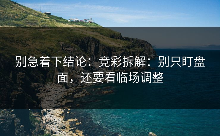 别急着下结论：竞彩拆解：别只盯盘面，还要看临场调整