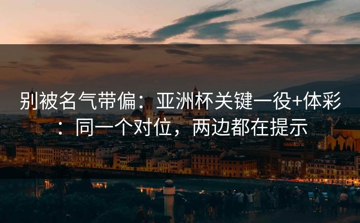 别被名气带偏：亚洲杯关键一役+体彩：同一个对位，两边都在提示