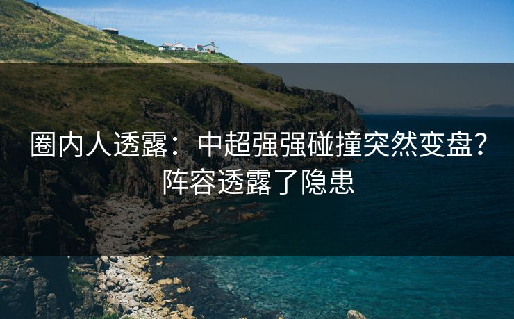 圈内人透露：中超强强碰撞突然变盘？阵容透露了隐患