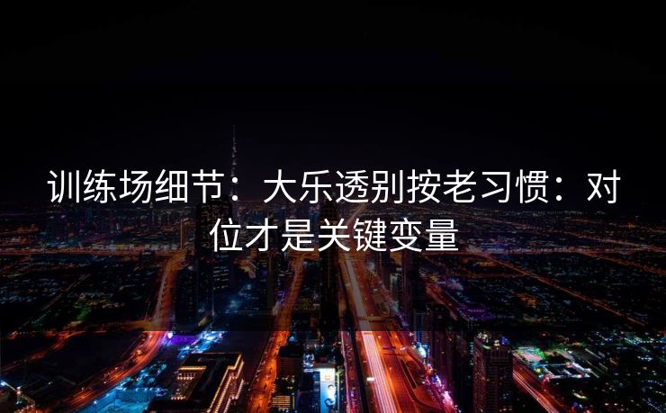 训练场细节：大乐透别按老习惯：对位才是关键变量
