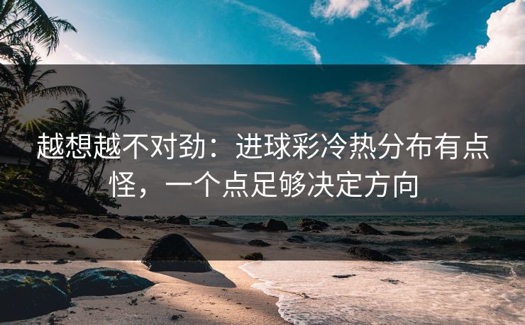 越想越不对劲：进球彩冷热分布有点怪，一个点足够决定方向
