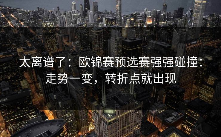 太离谱了：欧锦赛预选赛强强碰撞：走势一变，转折点就出现