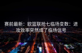 赛前最新：欧篮联抢七临场变数：进攻效率突然成了临场信号
