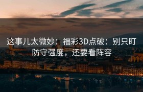 这事儿太微妙：福彩3D点破：别只盯防守强度，还要看阵容